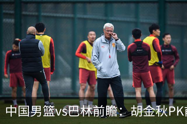 中国男篮vs巴林前瞻：胡金秋PK前队友桑普森 战四归化劲敌争头名