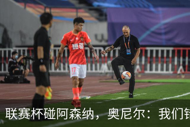 联赛杯碰阿森纳，奥尼尔：我们错过一次，这次要拼尽全力