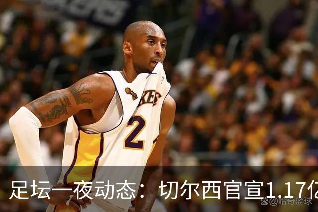 足坛一夜动态：切尔西官宣1.17亿标王！41岁墨西哥门神宣布退役